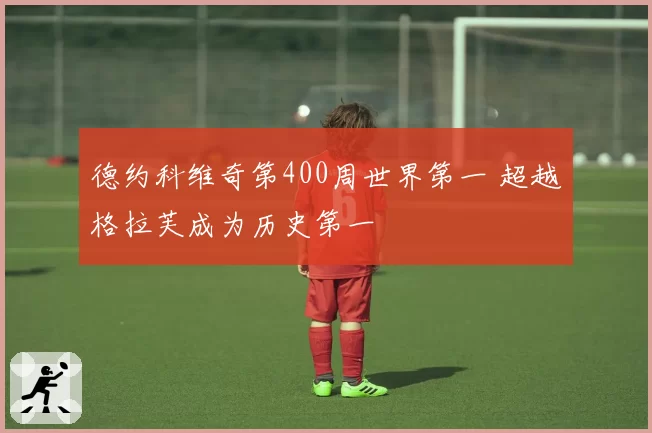 德约科维奇第400周世界第一 超越格拉芙成为历史第一