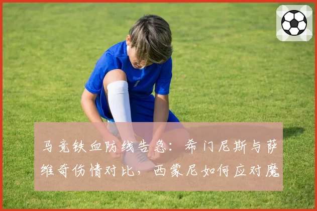马竞铁血防线告急：希门尼斯与萨维奇伤情对比，西蒙尼如何应对魔鬼赛程？