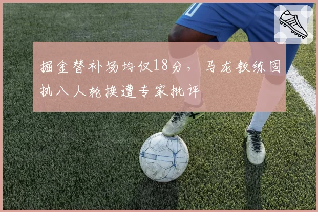 掘金替补场均仅18分，马龙教练固执八人轮换遭专家批评