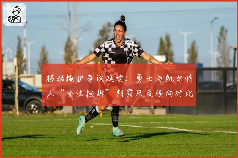 移动掩护争议延续:勇士与凯尔特人“非法挡拆”判罚尺度横向对比