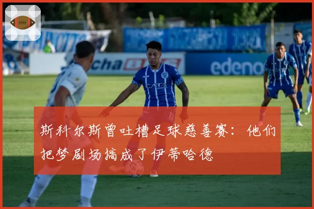 斯科尔斯曾吐槽足球慈善赛:他们把梦剧场搞成了伊蒂哈德