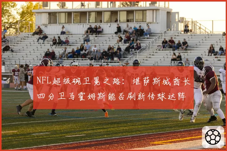NFL超级碗卫冕之路：堪萨斯城酋长四分卫马霍姆斯能否刷新传球达阵纪录？