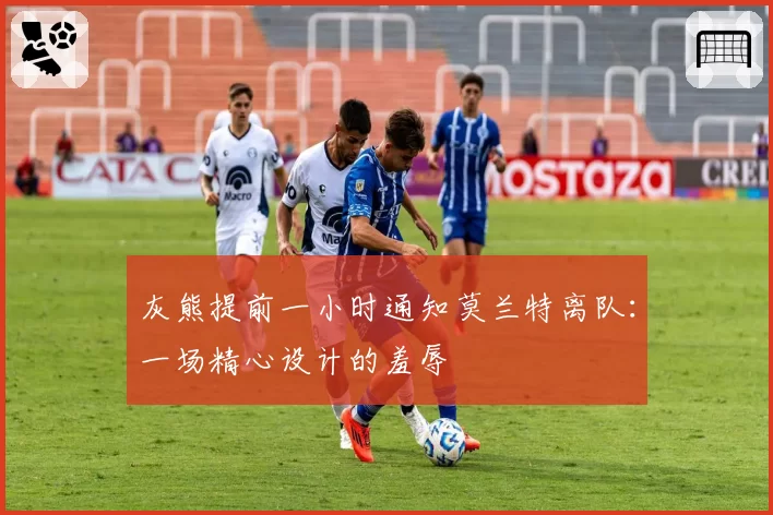 灰熊提前一小时通知莫兰特离队:一场精心设计的羞辱