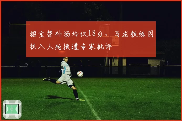 掘金替补场均仅18分，马龙教练固执八人轮换遭专家批评