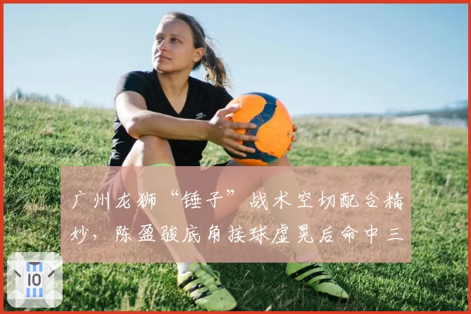 广州龙狮“锤子”战术空切配合精妙，陈盈骏底角接球虚晃后命中三分