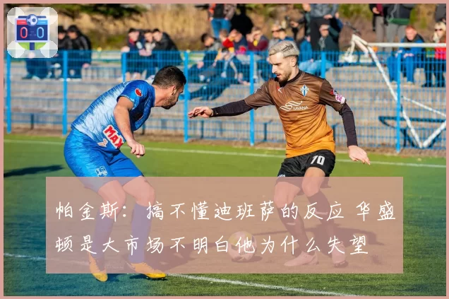 帕金斯：搞不懂迪班萨的反应 华盛顿是大市场不明白他为什么失望