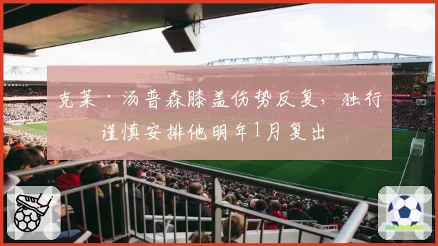 克莱·汤普森膝盖伤势反复，独行侠谨慎安排他明年1月复出