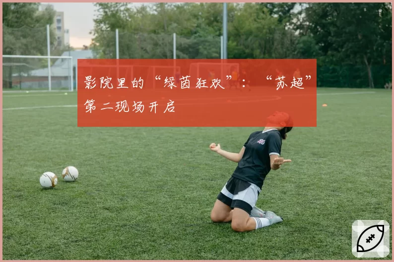 影院里的“绿茵狂欢”:“苏超”第二现场开启