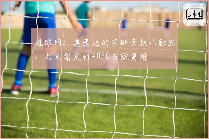 进球网:奥蓬达的买断条款已触发,尤文需支付4050万欧费用