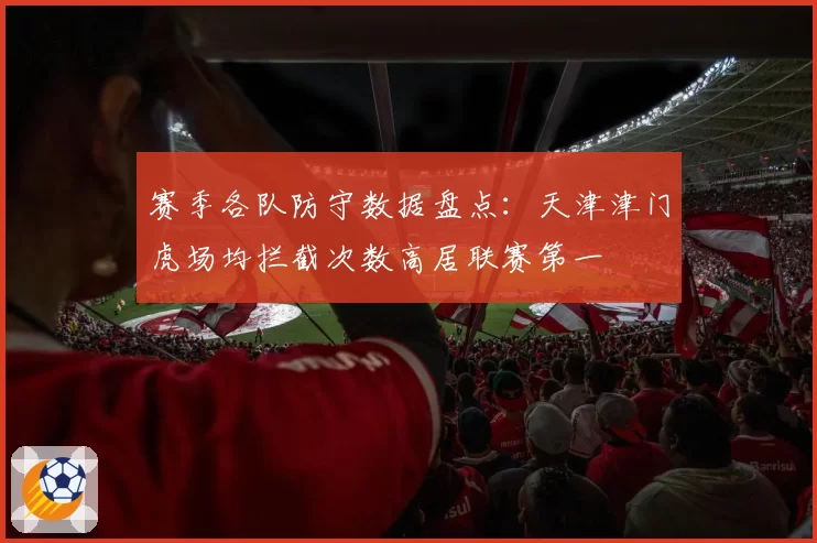 赛季各队防守数据盘点：天津津门虎场均拦截次数高居联赛第一