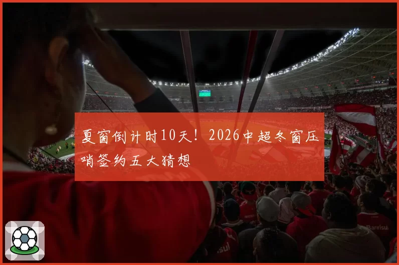 夏窗倒计时10天！2026中超冬窗压哨签约五大猜想