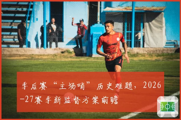 季后赛“主场哨”历史难题，2026-27赛季新监督方案前瞻