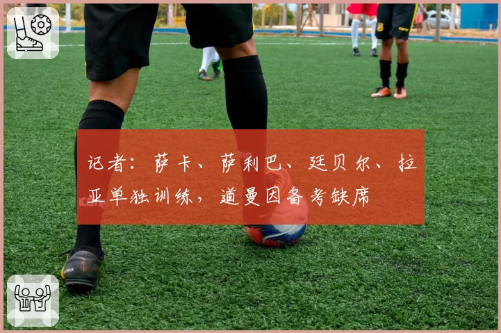 记者：萨卡、萨利巴、廷贝尔、拉亚单独训练，道曼因备考缺席