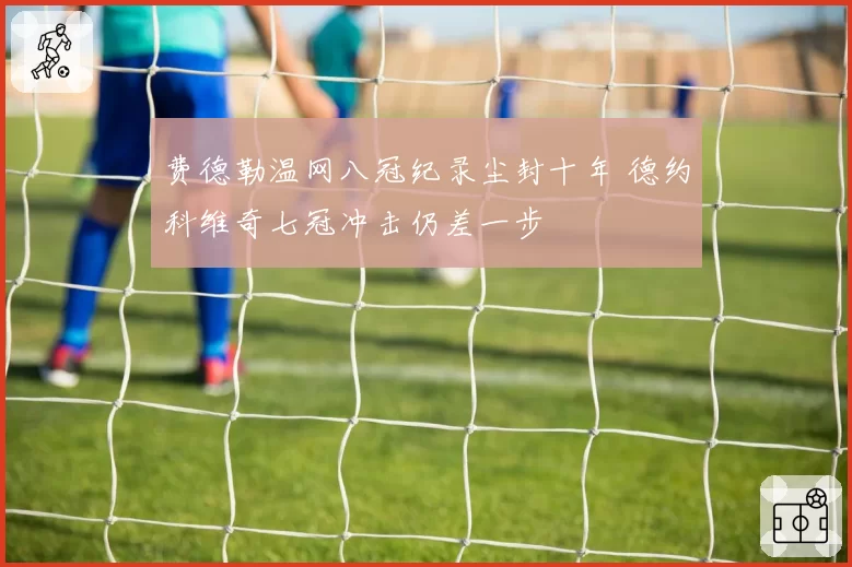 费德勒温网八冠纪录尘封十年 德约科维奇七冠冲击仍差一步