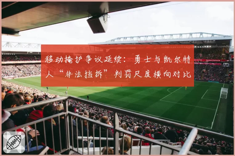 移动掩护争议延续：勇士与凯尔特人“非法挡拆”判罚尺度横向对比