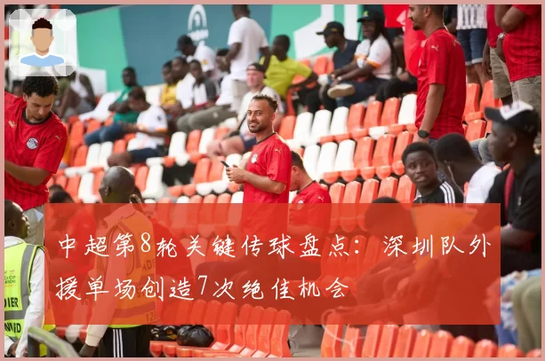 中超第8轮关键传球盘点：深圳队外援单场创造7次绝佳机会