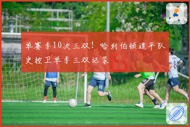 单赛季10次三双!哈利伯顿追平队史控卫单季三双记录