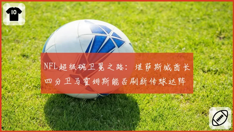 NFL超级碗卫冕之路：堪萨斯城酋长四分卫马霍姆斯能否刷新传球达阵纪录？