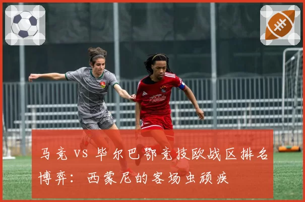 马竞 vs 毕尔巴鄂竞技欧战区排名博弈:西蒙尼的客场虫顽疾