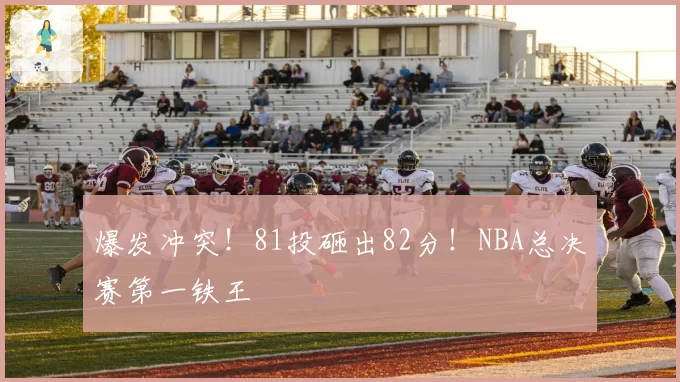 爆发冲突！81投砸出82分！NBA总决赛第一铁王