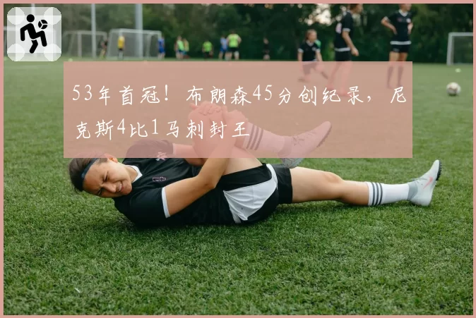 53年首冠！布朗森45分创纪录，尼克斯4比1马刺封王