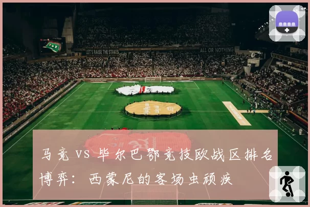 马竞 vs 毕尔巴鄂竞技欧战区排名博弈：西蒙尼的客场虫顽疾