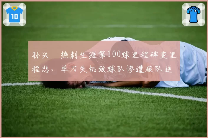 孙兴慜热刺生涯第100球里程碑变里程悲，单刀失机致球队惨遭狼队逆转