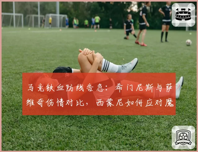 马竞铁血防线告急：希门尼斯与萨维奇伤情对比，西蒙尼如何应对魔鬼赛程？