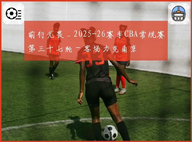 前行无畏 _ 2025-26赛季CBA常规赛第三十七轮 - 客场力克南京