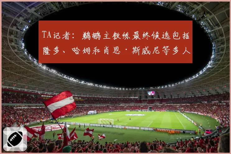 TA记者：鹈鹕主教练最终候选包括隆多、哈姆和肖恩·斯威尼等多人
