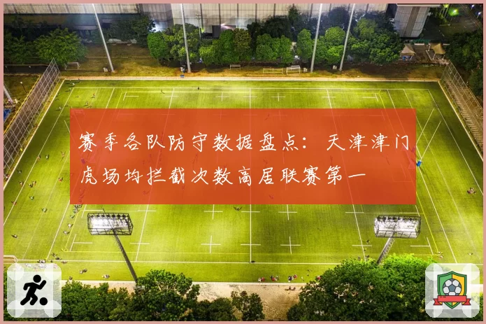 赛季各队防守数据盘点：天津津门虎场均拦截次数高居联赛第一