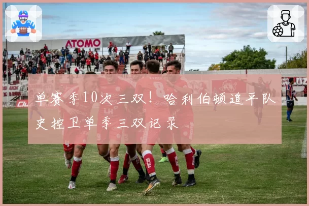 单赛季10次三双!哈利伯顿追平队史控卫单季三双记录