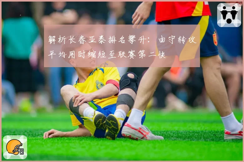 解析长春亚泰排名攀升:由守转攻平均用时缩短至联赛第二快